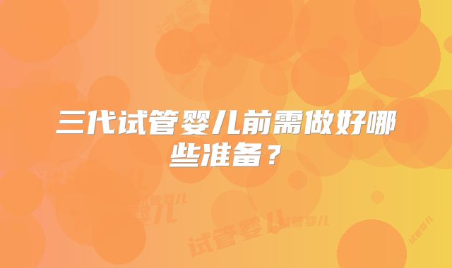 三代试管婴儿前需做好哪些准备？