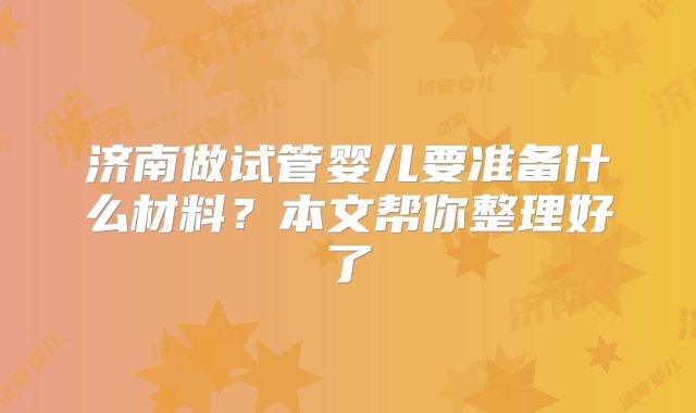 济南做试管婴儿要准备什么材料?本文帮你整理好了