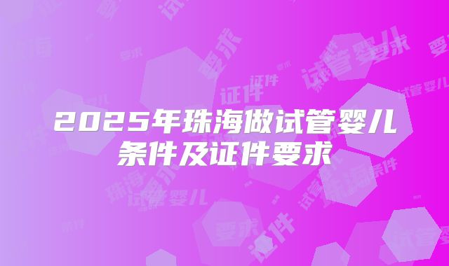 2025年珠海做试管婴儿条件及证件要求