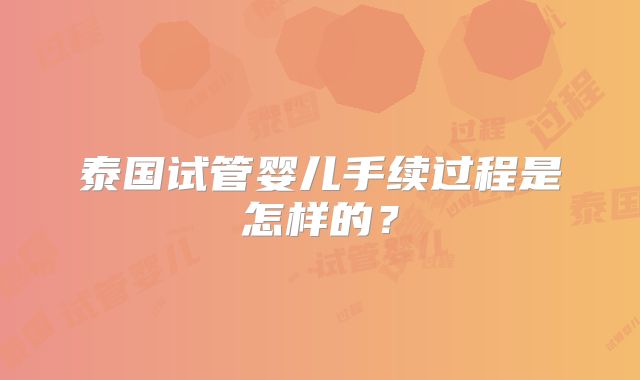 泰国试管婴儿手续过程是怎样的?