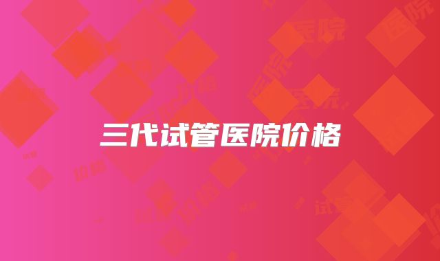 三代试管医院价格
