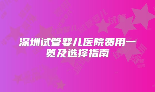 深圳试管婴儿医院费用一览及选择指南