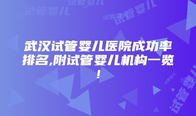 武汉试管婴儿医院成功率排名,附试管婴儿机构一览!