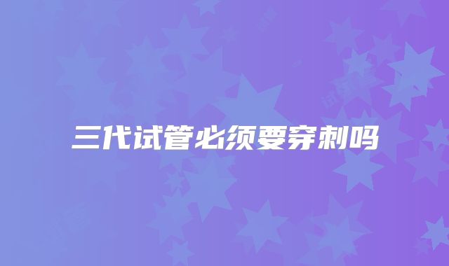 三代试管必须要穿刺吗