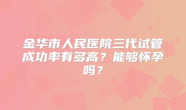金华市人民医院三代试管成功率有多高？能够怀孕吗？