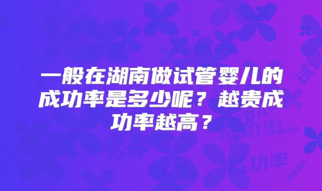 一般在湖南做试管婴儿的成功率是多少呢?越贵成功率越高?