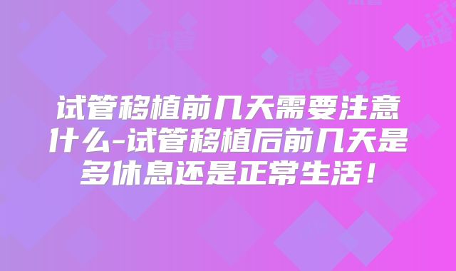 试管移植前几天需要注意什么-试管移植后前几天是多休息还是正常生活!