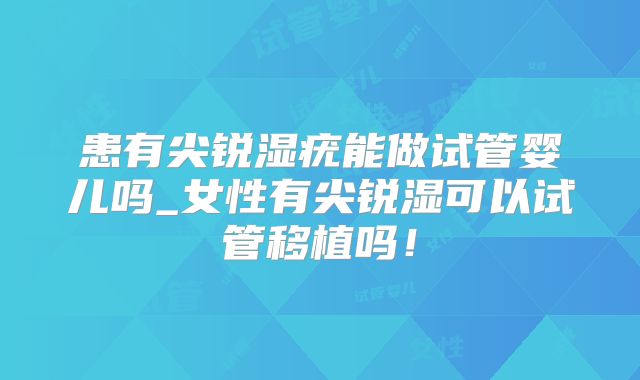 患有尖锐湿疣能做试管婴儿吗_女性有尖锐湿可以试管移植吗!