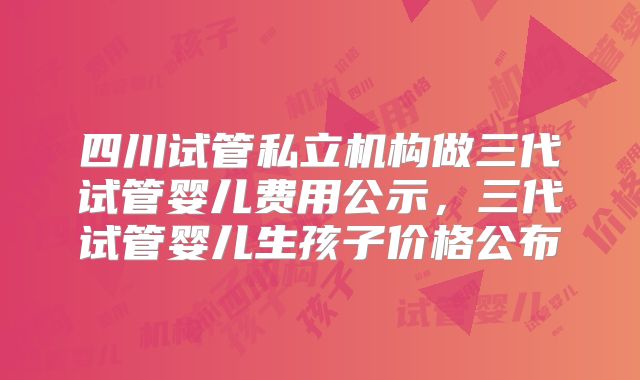 四川试管私立机构做三代试管婴儿费用公示,三代试管婴儿生孩子价格公布