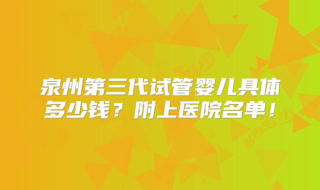 泉州第三代试管婴儿具体多少钱?附上医院名单!