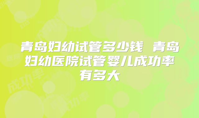 青岛妇幼试管多少钱 青岛妇幼医院试管婴儿成功率有多大