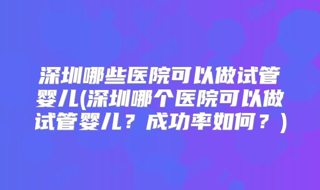 深圳哪些医院可以做试管婴儿(深圳哪个医院可以做试管婴儿？成功率如何？)