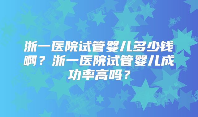 浙一医院试管婴儿多少钱啊?浙一医院试管婴儿成功率高吗?