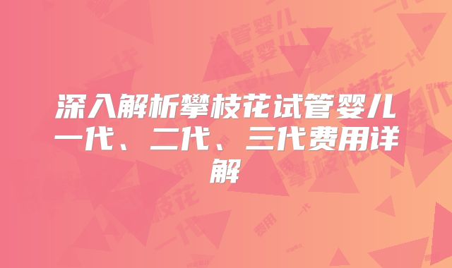 深入解析攀枝花试管婴儿一代、二代、三代费用详解