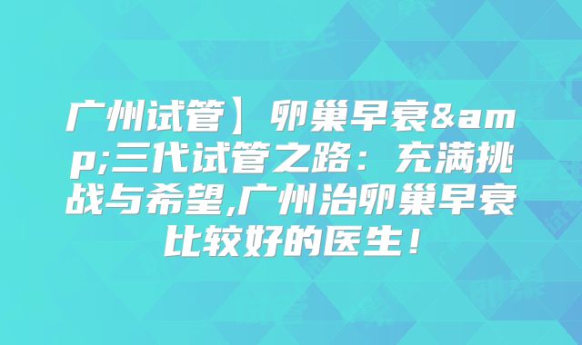 广州试管】卵巢早衰&三代试管之路:充满挑战与希望,广州治卵巢早衰比较好的医生!