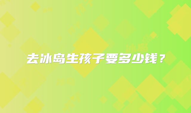 去冰岛生孩子要多少钱？