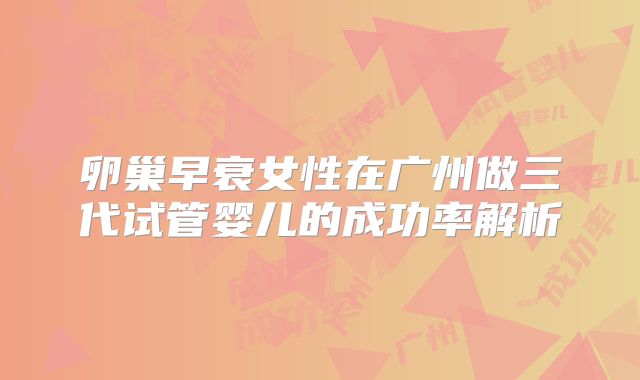 卵巢早衰女性在广州做三代试管婴儿的成功率解析