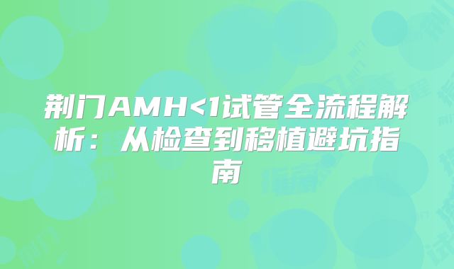 荆门AMH<1试管全流程解析：从检查到移植避坑指南