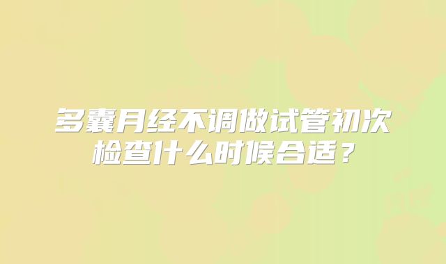 多囊月经不调做试管初次检查什么时候合适？