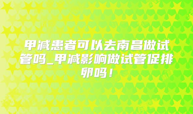 甲减患者可以去南昌做试管吗_甲减影响做试管促排卵吗！
