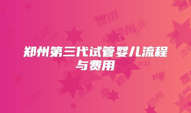 郑州第三代试管婴儿流程与费用