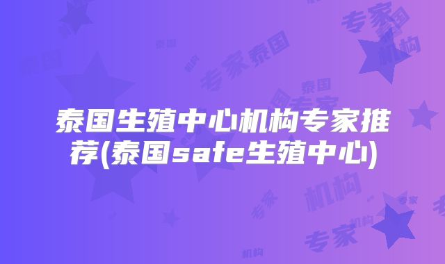 泰国生殖中心机构专家推荐(泰国safe生殖中心)