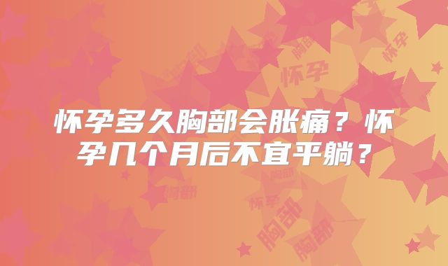 怀孕多久胸部会胀痛？怀孕几个月后不宜平躺？