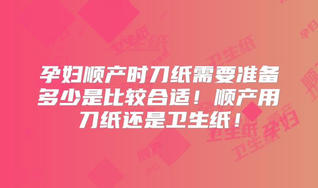 孕妇顺产时刀纸需要准备多少是比较合适！顺产用刀纸还是卫生纸！