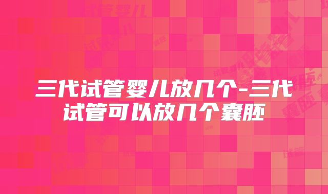 三代试管婴儿放几个-三代试管可以放几个囊胚