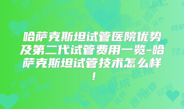哈萨克斯坦试管医院优势及第二代试管费用一览-哈萨克斯坦试管技术怎么样！