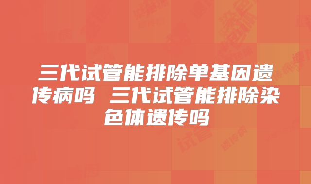 三代试管能排除单基因遗传病吗 三代试管能排除染色体遗传吗