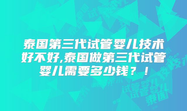泰国第三代试管婴儿技术好不好,泰国做第三代试管婴儿需要多少钱？！