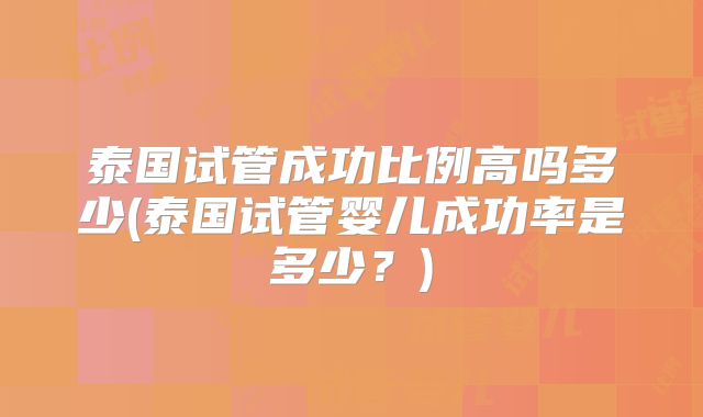 泰国试管成功比例高吗多少(泰国试管婴儿成功率是多少？)