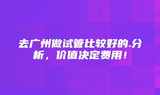 去广州做试管比较好的.分析,价值决定费用!