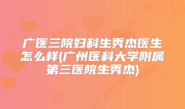 广医三院妇科生秀杰医生怎么样(广州医科大学附属第三医院生秀杰)
