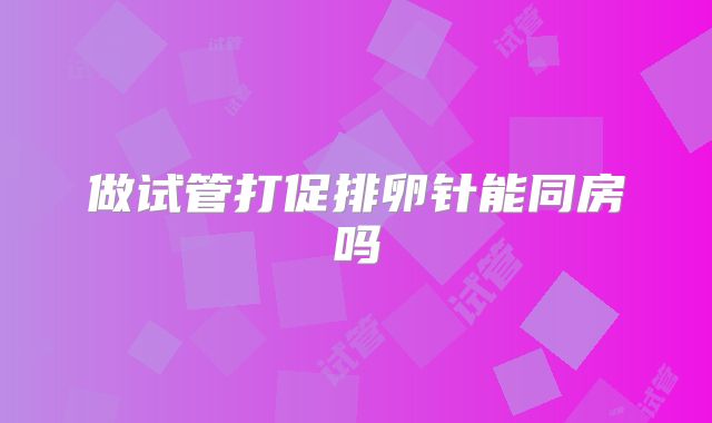 做试管打促排卵针能同房吗