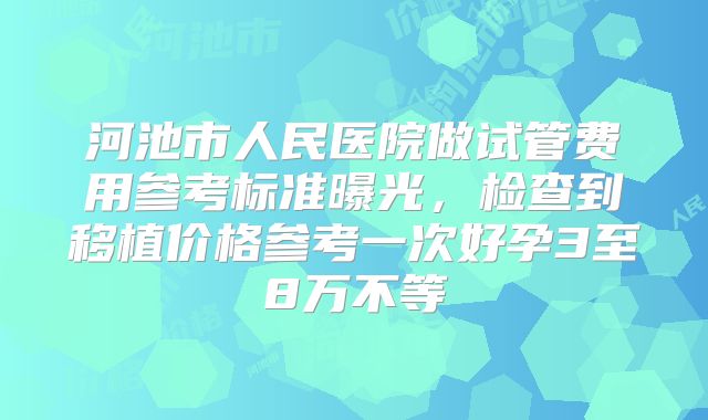 河池市人民医院做试管费用参考标准曝光,检查到移植价格参考一次好孕3至8万不等