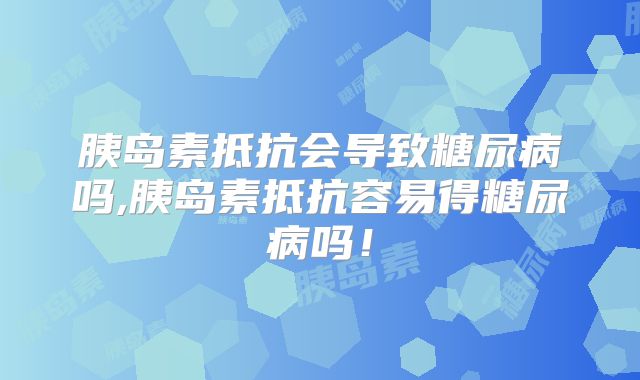 胰岛素抵抗会导致糖尿病吗,胰岛素抵抗容易得糖尿病吗！