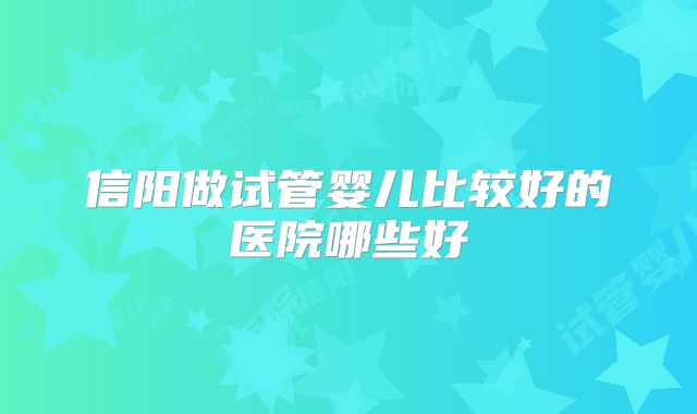 信阳做试管婴儿比较好的医院哪些好