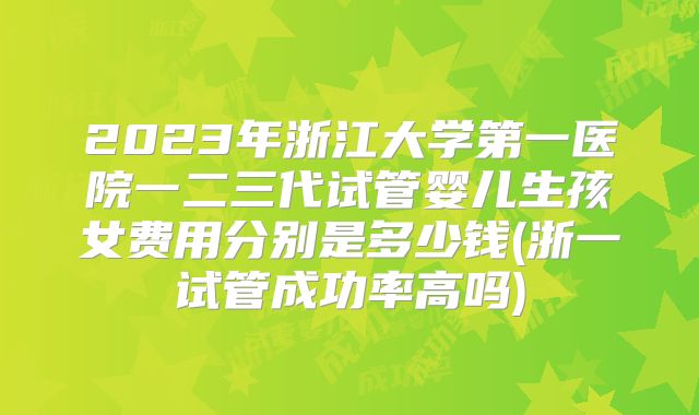 2023年浙江大学第一医院一二三代试管婴儿生孩女费用分别是多少钱(浙一试管成功率高吗)