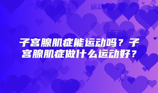 子宫腺肌症能运动吗?子宫腺肌症做什么运动好?