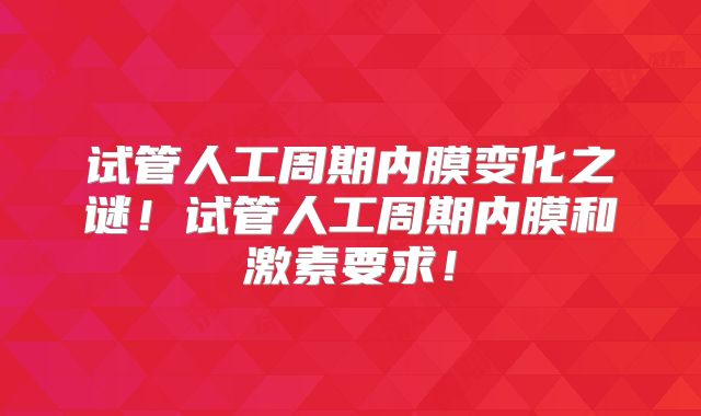 试管人工周期内膜变化之谜！试管人工周期内膜和激素要求！