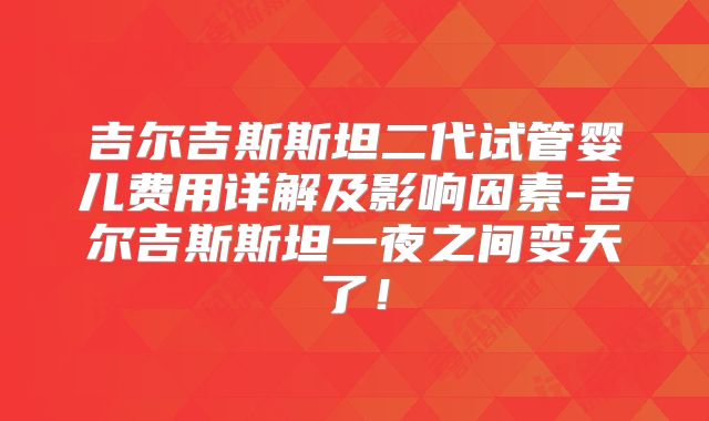 吉尔吉斯斯坦二代试管婴儿费用详解及影响因素-吉尔吉斯斯坦一夜之间变天了！