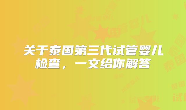 关于泰国第三代试管婴儿检查,一文给你解答