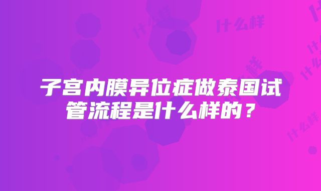 子宫内膜异位症做泰国试管流程是什么样的?