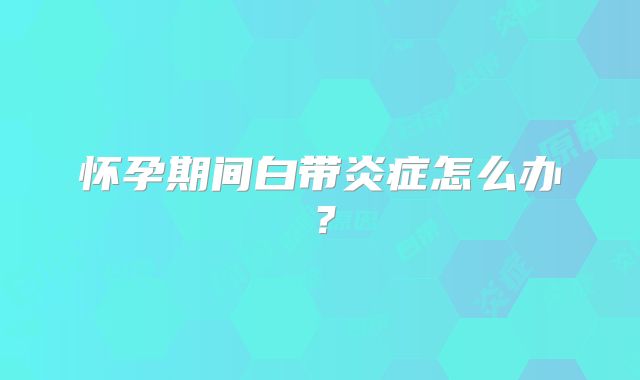 怀孕期间白带炎症怎么办?
