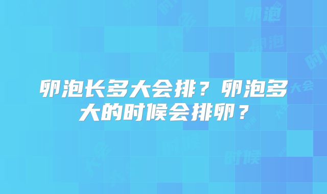 卵泡长多大会排？卵泡多大的时候会排卵？