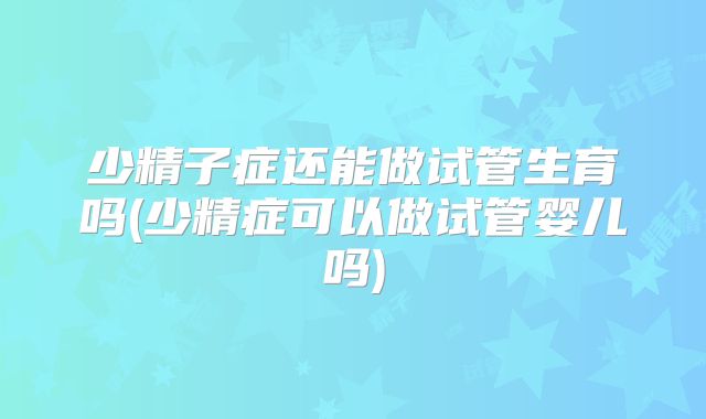 少精子症还能做试管生育吗(少精症可以做试管婴儿吗)