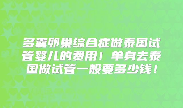 多囊卵巢综合症做泰国试管婴儿的费用！单身去泰国做试管一般要多少钱！