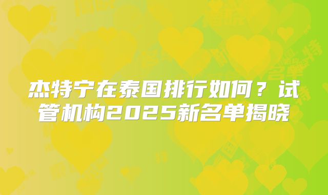 杰特宁在泰国排行如何？试管机构2025新名单揭晓